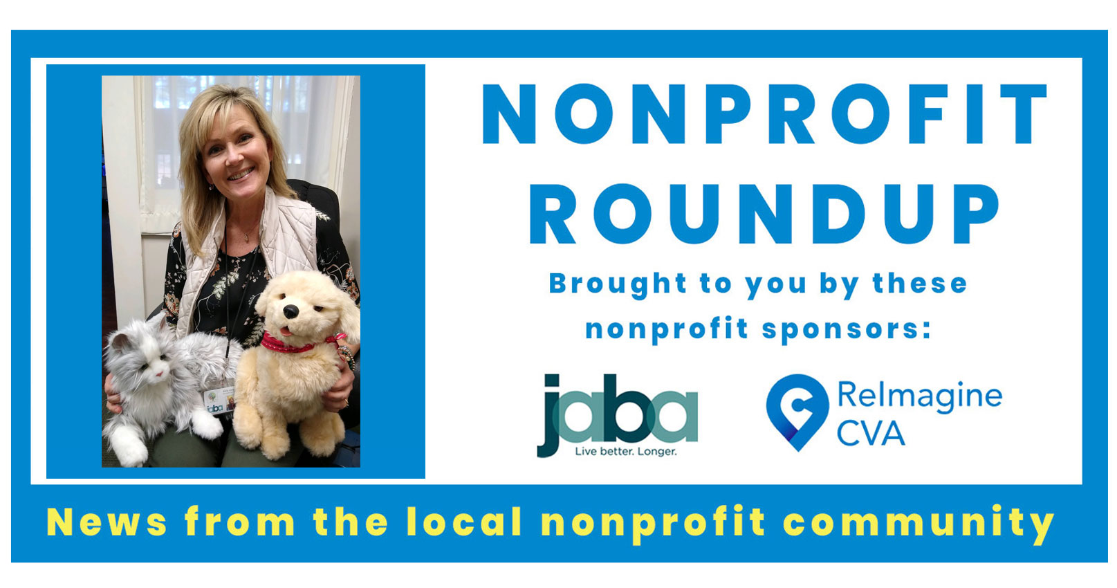A photo of a seated woman, smiling, as she holds a robotic cat and a robotic dog on her lap. Text reads "Nonprofit Roundup, Brought to you by these nonprofit sponsors:” with logos from JAVA and ReImagine CVA. The text at the bottom read “News from the local nonprofit community."